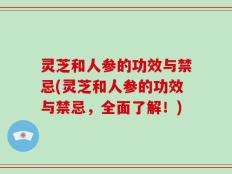 灵芝和人参的功效与禁忌(灵芝和人参的功效与禁忌，全面了解！)