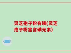 灵芝孢子粉有碘(灵芝孢子粉富含碘元素)
