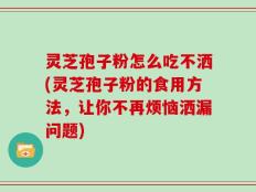 灵芝孢子粉怎么吃不洒(灵芝孢子粉的食用方法，让你不再烦恼洒漏问题)
