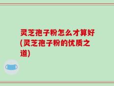 灵芝孢子粉怎么才算好(灵芝孢子粉的优质之道)