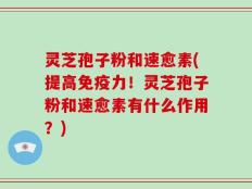 灵芝孢子粉和速愈素(提高免疫力！灵芝孢子粉和速愈素有什么作用？)