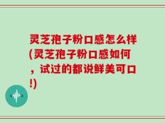 灵芝孢子粉口感怎么样(灵芝孢子粉口感如何，试过的都说鲜美可口!)