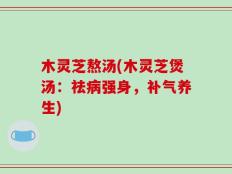 木灵芝熬汤(木灵芝煲汤：祛病强身，补气养生)