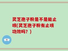 灵芝孢子粉是不是能止咳(灵芝孢子粉有止咳功效吗？)
