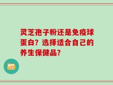 灵芝孢子粉还是免疫球蛋白？选择适合自己的养生保健品？