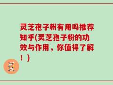 灵芝孢子粉有用吗推荐知乎(灵芝孢子粉的功效与作用，你值得了解！)