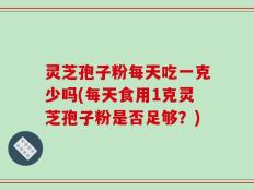 灵芝孢子粉每天吃一克少吗(每天食用1克灵芝孢子粉是否足够？)