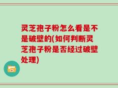灵芝孢子粉怎么看是不是破壁的(如何判断灵芝孢子粉是否经过破壁处理)