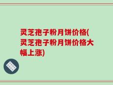 灵芝孢子粉月饼价格(灵芝孢子粉月饼价格大幅上涨)