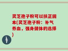 灵芝孢子粉可以扶正固本(灵芝孢子粉：补气养血，强身健体的选择)