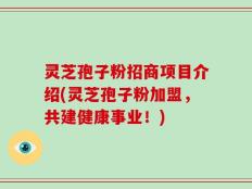 灵芝孢子粉招商项目介绍(灵芝孢子粉加盟，共建健康事业！)