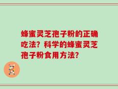 蜂蜜灵芝孢子粉的正确吃法？科学的蜂蜜灵芝孢子粉食用方法？