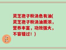 灵芝孢子粉汤色有油(灵芝孢子粉汤油质浓，营养丰富，功效强大，不容错过！)