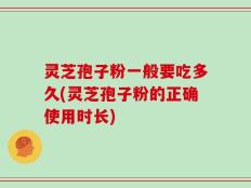 灵芝孢子粉一般要吃多久(灵芝孢子粉的正确使用时长)