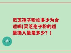灵芝孢子粉吃多少为合适呢(灵芝孢子粉的适量摄入量是多少？)
