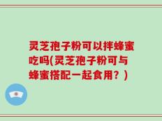灵芝孢子粉可以拌蜂蜜吃吗(灵芝孢子粉可与蜂蜜搭配一起食用？)