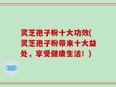 灵芝孢子粉十大功效(灵芝孢子粉带来十大益处，享受健康生活！)