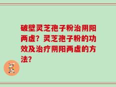 破壁灵芝孢子粉治阴阳两虚？灵芝孢子粉的功效及治疗阴阳两虚的方法？