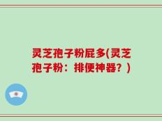灵芝孢子粉屁多(灵芝孢子粉：排便神器？)