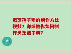 灵芝孢子粉的制作方法视频？详细教你如何制作灵芝孢子粉？