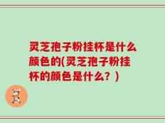 灵芝孢子粉挂杯是什么颜色的(灵芝孢子粉挂杯的颜色是什么？)
