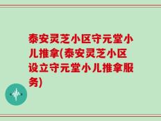 泰安灵芝小区守元堂小儿推拿(泰安灵芝小区设立守元堂小儿推拿服务)