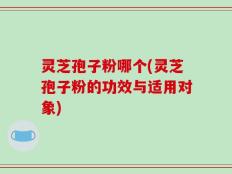 灵芝孢子粉哪个(灵芝孢子粉的功效与适用对象)