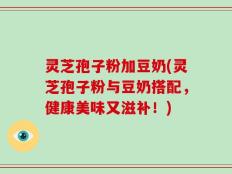 灵芝孢子粉加豆奶(灵芝孢子粉与豆奶搭配，健康美味又滋补！)