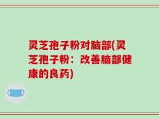 灵芝孢子粉对脑部(灵芝孢子粉：改善脑部健康的良药)