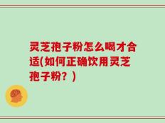 灵芝孢子粉怎么喝才合适(如何正确饮用灵芝孢子粉？)