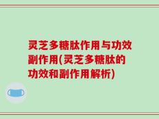 灵芝多糖肽作用与功效副作用(灵芝多糖肽的功效和副作用解析)