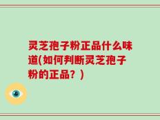 灵芝孢子粉正品什么味道(如何判断灵芝孢子粉的正品？)