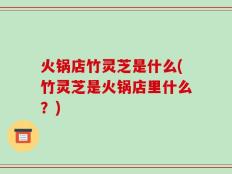 火锅店竹灵芝是什么(竹灵芝是火锅店里什么？)