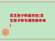灵芝孢子粉属热性(灵芝孢子粉引爆热销市场)