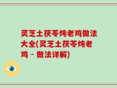 灵芝土茯苓炖老鸡做法大全(灵芝土茯苓炖老鸡 - 做法详解)