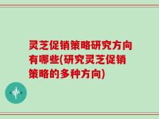 灵芝促销策略研究方向有哪些(研究灵芝促销策略的多种方向)