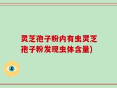 灵芝孢子粉内有虫灵芝孢子粉发现虫体含量)