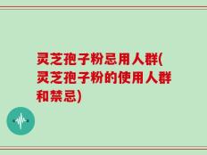 灵芝孢子粉忌用人群(灵芝孢子粉的使用人群和禁忌)