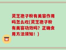 灵芝孢子粉有美容作用吗怎么吃(灵芝孢子粉有美容功效吗？正确食用方法须知！)
