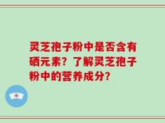 灵芝孢子粉中是否含有硒元素？了解灵芝孢子粉中的营养成分？