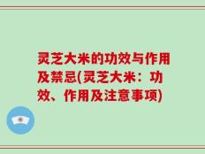 灵芝大米的功效与作用及禁忌(灵芝大米：功效、作用及注意事项)