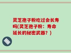 灵芝孢子粉吃过会长寿吗(灵芝孢子粉：寿命延长的秘密武器？)