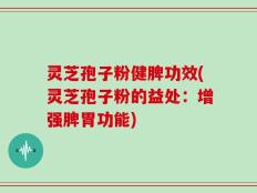 灵芝孢子粉健脾功效(灵芝孢子粉的益处：增强脾胃功能)
