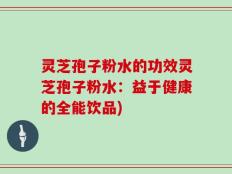 灵芝孢子粉水的功效灵芝孢子粉水：益于健康的全能饮品)