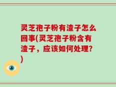 灵芝孢子粉有渣子怎么回事(灵芝孢子粉含有渣子，应该如何处理？)
