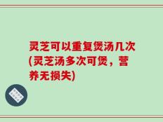 灵芝可以重复煲汤几次(灵芝汤多次可煲，营养无损失)
