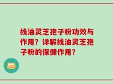 线油灵芝孢子粉功效与作用？详解线油灵芝孢子粉的保健作用？