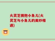 火灵芝拥抱小鱼儿(火灵芝与小鱼儿的美妙相遇)
