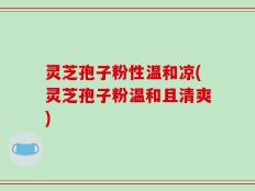 灵芝孢子粉性温和凉(灵芝孢子粉温和且清爽)