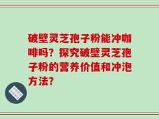 破壁灵芝孢子粉能冲咖啡吗？探究破壁灵芝孢子粉的营养价值和冲泡方法？